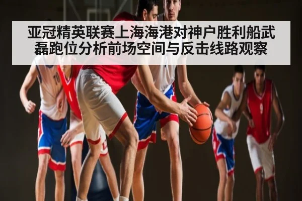 亚冠精英联赛上海海港对神户胜利船武磊跑位分析前场空间与反击线路观察（kaiyun）