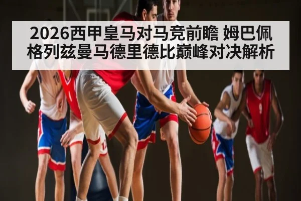 2026西甲皇马对马竞前瞻 姆巴佩格列兹曼马德里德比巅峰对决解析（kaiyun）