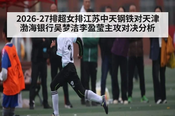 2026-27排超女排江苏中天钢铁对天津渤海银行吴梦洁李盈莹主攻对决分析（kaiyun）