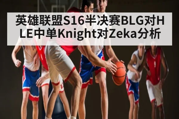 英雄联盟S16半决赛BLG对HLE中单Knight对Zeka分析（kaiyun）