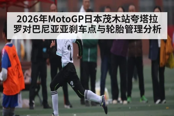 2026年MotoGP日本茂木站夸塔拉罗对巴尼亚亚刹车点与轮胎管理分析
